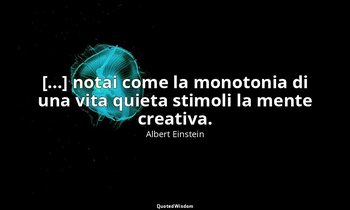 [...] notai come la monotonia di una vita quieta stimoli la mente creativa. — Albert Einstein