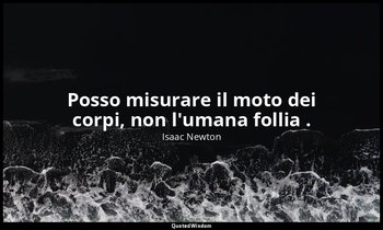Posso misurare il moto dei corpi, non l'umana follia . — Isaac Newton