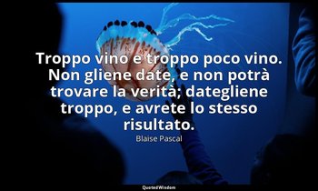 Troppo vino e troppo poco vino. Non gliene date, e non potrà trovare la verità;  — Blaise Pascal