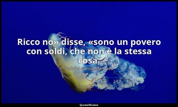 « Ricco no» disse, «sono un povero con soldi, che non è la stessa cosa.» — Gabriel García Márquez