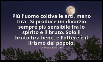 Più l'uomo coltiva le arti, meno tira . Si produce un divorzio sempre più sensib — Charles Baudelaire