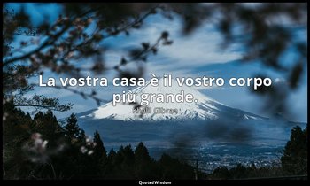La vostra casa è il vostro corpo più grande. — Khalil Gibran