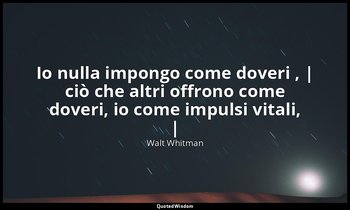 Io nulla impongo come doveri , | ciò che altri offrono come doveri, io come impu — Walt Whitman