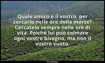 Quale amico è il vostro, per cercarlo nelle ore della morte? Cercatelo sempre ne — Khalil Gibran