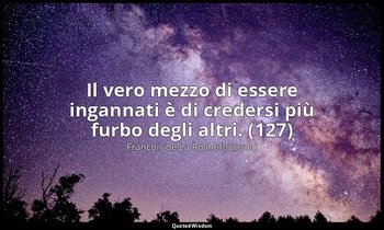 Il vero mezzo di essere ingannati è di credersi più furbo degli altri. (127) — François de La Rochefoucauld