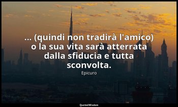 ... (quindi non tradirà l'amico) o la sua vita sarà atterrata dalla sfiducia e t — Epicuro