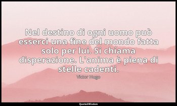 Nel destino di ogni uomo può esserci una fine del mondo fatta solo per lui. Si c — Victor Hugo