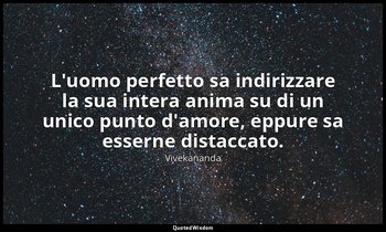 L'uomo perfetto sa indirizzare la sua intera anima su di un unico punto d'amore, — Vivekananda