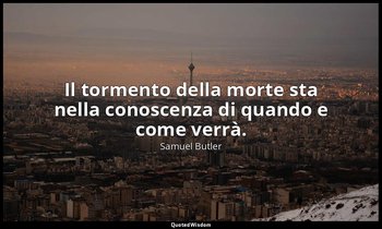 Il tormento della morte sta nella conoscenza di quando e come verrà. — Samuel Butler