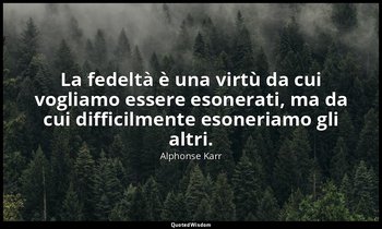 La fedeltà è una virtù da cui vogliamo essere esonerati, ma da cui difficilmente — Alphonse Karr