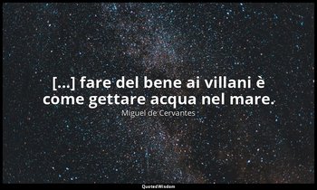 [...] fare del bene ai villani è come gettare acqua nel mare. (don Chisciotte: X — Miguel de Cervantes