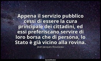 Appena il servizio pubblico cessi di essere la cura principale dei cittadini, ed — Jean-Jacques Rousseau