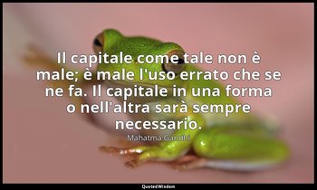 Il capitale come tale non è male; è male l'uso errato che se ne fa. Il capitale  — Mahatma Gandhi