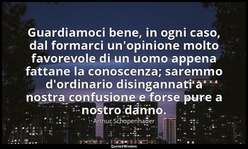 Guardiamoci bene, in ogni caso, dal formarci un'opinione molto favorevole di un  — Arthur Schopenhauer