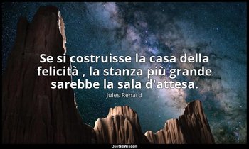 Se si costruisse la casa della felicità , la stanza più grande sarebbe la sala d — Jules Renard