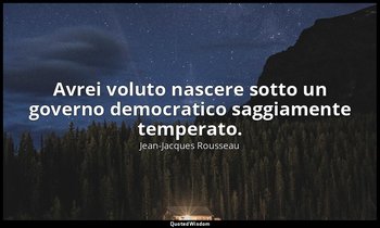 Avrei voluto nascere sotto un governo democratico saggiamente temperato. — Jean-Jacques Rousseau