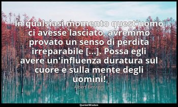 In qualsiasi momento quest'uomo ci avesse lasciato, avremmo provato un senso di  — Albert Einstein