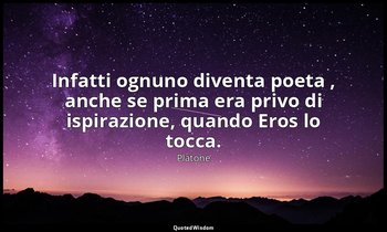 Infatti ognuno diventa poeta , anche se prima era privo di ispirazione, quando E — Platone