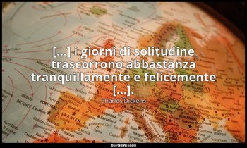 [...] i giorni di solitudine trascorrono abbastanza tranquillamente e felicement — Charles Dickens
