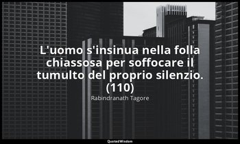 L'uomo s'insinua nella folla chiassosa per soffocare il tumulto del proprio sile — Rabindranath Tagore