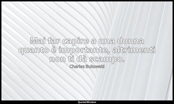 Mai far capire a una donna quanto è importante, altrimenti non ti dà scampo. — Charles Bukowski