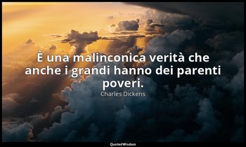 È una malinconica verità che anche i grandi hanno dei parenti poveri. — Charles Dickens