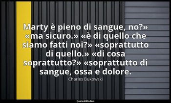 «Marty è pieno di sangue, no?» «ma sicuro.» «è di quello che siamo fatti noi?» « — Charles Bukowski