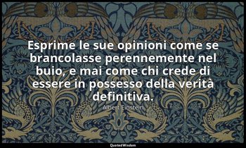 Esprime le sue opinioni come se brancolasse perennemente nel buio, e mai come ch — Albert Einstein