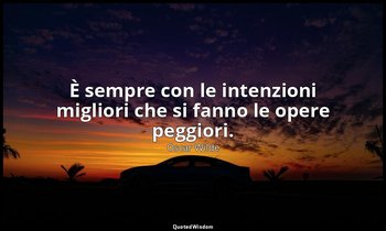 È sempre con le intenzioni migliori che si fanno le opere peggiori. — Oscar Wilde