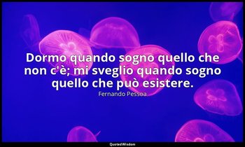 Dormo quando sogno quello che non c'è; mi sveglio quando sogno quello che può es — Fernando Pessoa