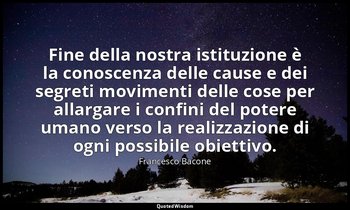 Fine della nostra istituzione è la conoscenza delle cause e dei segreti moviment — Francesco Bacone