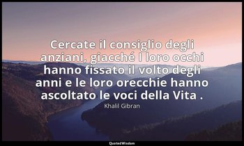 Cercate il consiglio degli anziani, giacché I loro occhi hanno fissato il volto  — Khalil Gibran