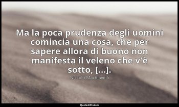 Ma la poca prudenza degli uomini comincia una cosa, che per sapere allora di buo — Niccolò Machiavelli
