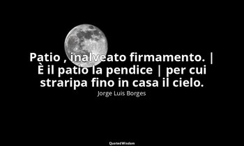Patio , inalveato firmamento. | È il patio la pendice | per cui straripa fino in — Jorge Luis Borges