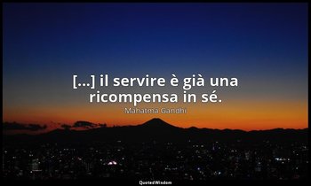 [...] il servire è già una ricompensa in sé. — Mahatma Gandhi