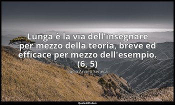 Lunga è la via dell'insegnare per mezzo della teoria, breve ed efficace per mezz — Lucio Anneo Seneca