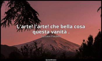 L'arte! l'arte! che bella cosa questa vanità . — Gustave Flaubert