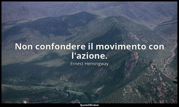 Non confondere il movimento con l'azione. — Ernest Hemingway