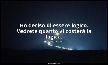 Ho deciso di essere logico. Vedrete quanto vi costerà la logica. — Albert Camus