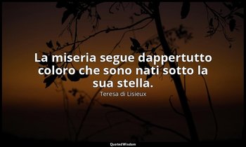 La miseria segue dappertutto coloro che sono nati sotto la sua stella. — Teresa di Lisieux