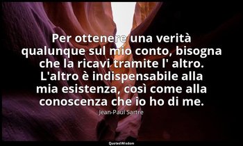 Per ottenere una verità qualunque sul mio conto, bisogna che la ricavi tramite l — Jean-Paul Sartre