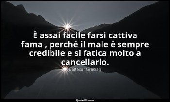 È assai facile farsi cattiva fama , perché il male è sempre credibile e si fatic — Baltasar Gracián