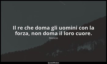 Il re che doma gli uomini con la forza, non doma il loro cuore. — Mencio