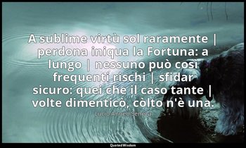 A sublime virtù sol raramente | perdona iniqua la Fortuna: a lungo | nessuno può — Lucio Anneo Seneca