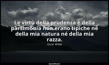 Le virtù della prudenza e della parsimonia non erano tipiche né della mia natura — Oscar Wilde