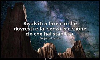 Risolviti a fare ciò che dovresti e fai senza eccezione ciò che hai stabilito. — Benjamin Franklin