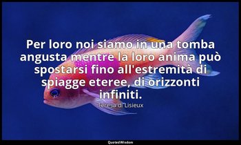 Per loro noi siamo in una tomba angusta mentre la loro anima può spostarsi fino  — Teresa di Lisieux