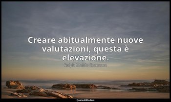 Creare abitualmente nuove valutazioni, questa è elevazione. — Ralph Waldo Emerson