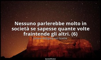 Nessuno parlerebbe molto in società se sapesse quante volte fraintende gli altri — Johann Wolfgang von Goethe