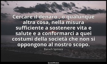 Cercare il denaro , o qualunque altra cosa, nella misura sufficiente a sostenere — Baruch Spinoza